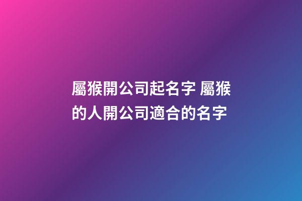 屬猴開公司起名字 屬猴的人開公司適合的名字-第1張-公司起名-玄機派